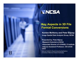Key Aspects in 3D File
Format Conversions
F    tC        i
Kenton McHenry and Peter Bajcsy
Image Spatial Data Analysis Group, NCSA

Presented by: Peter Bajcsy
-Research Scientist at NCSA
 Research
-Associate Director of I-CHASS, I3 Institute
-Adjunct Assistant Professor, CS & ECE
UIUC
National Center for Supercomputing Applications
University of Illinois at Urbana-Champaign
 