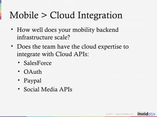 Mobile > Cloud Integration How well does your mobility backend infrastructure scale? Does the team have the cloud expertise to integrate with Cloud APIs: SalesForce OAuth Paypal Social Media APIs 
