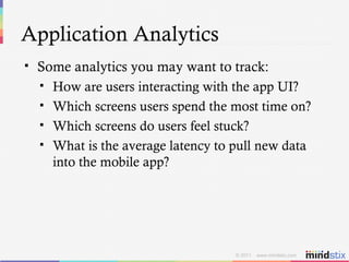 Application Analytics Some analytics you may want to track: How are users interacting with the app UI? Which screens users spend the most time on? Which screens do users feel stuck? What is the average latency to pull new data into the mobile app? 