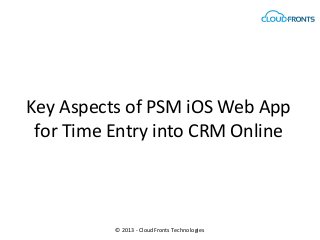 Key Aspects of PSM iOS Web App
 for Time Entry into CRM Online



          © 2013 - CloudFronts Technologies
 