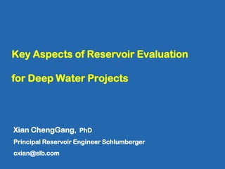 Key Aspects of Reservoir Evaluation
for Deep Water Projects
Xian ChengGang, PhD
Principal Reservoir Engineer Schlumberger
cxian@slb.com
 