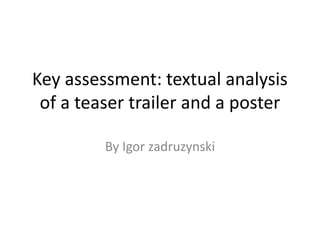 Key assessment: textual analysis
of a teaser trailer and a poster
By Igor zadruzynski
 