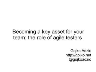Becoming a key asset for your
team: the role of agile testers

                          Gojko Adzic
                       http://gojko.net
                         @gojkoadzic
 