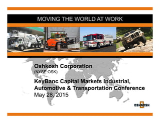 MOVING THE WORLD AT WORK
Oshkosh Corporation
(NYSE:OSK)
KeyBanc Capital Markets Industrial,
Automotive & Transportation Conference
May 28, 2015
 
