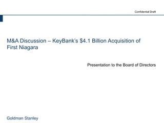 Goldman Stanley
Confidential Draft
M&A Discussion – KeyBank’s $4.1 Billion Acquisition of
First Niagara
Presentation to the Board of Directors
 