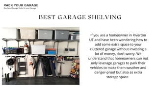 BEST GARAGE SHELVING
If you are a homeowner in Riverton

UT and have been wondering how to

add some extra space to your

cluttered garage without investing a

lot of money, don’t worry. We

understand that homeowners can not

only leverage garages to park their

vehicles to make them weather and

danger-proof but also as extra

storage space.
 