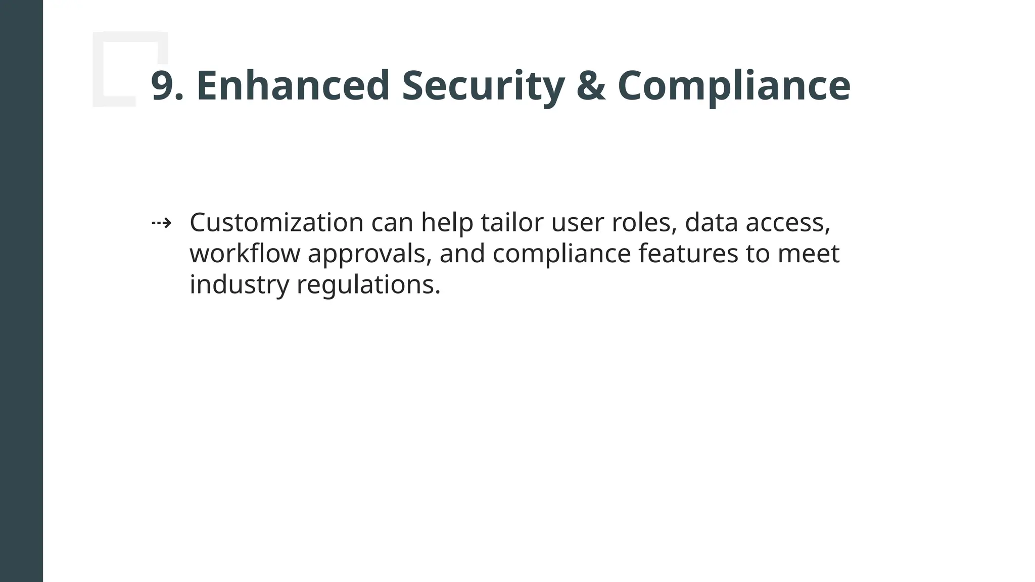 9. Enhanced Security & Compliance
⇢ Customization can help tailor user roles, data access,
workflow approvals, and compliance features to meet
industry regulations.
 