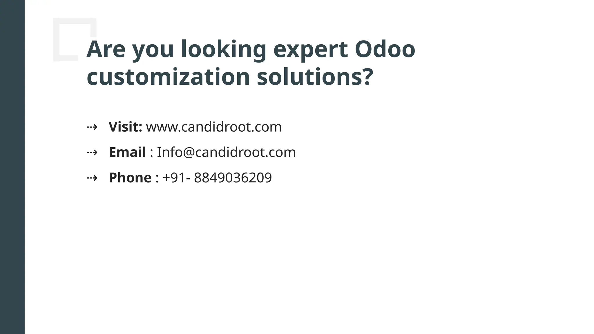 Are you looking expert Odoo
customization solutions?
⇢ Visit: www.candidroot.com
⇢ Email : Info@candidroot.com
⇢ Phone : +91- 8849036209
 