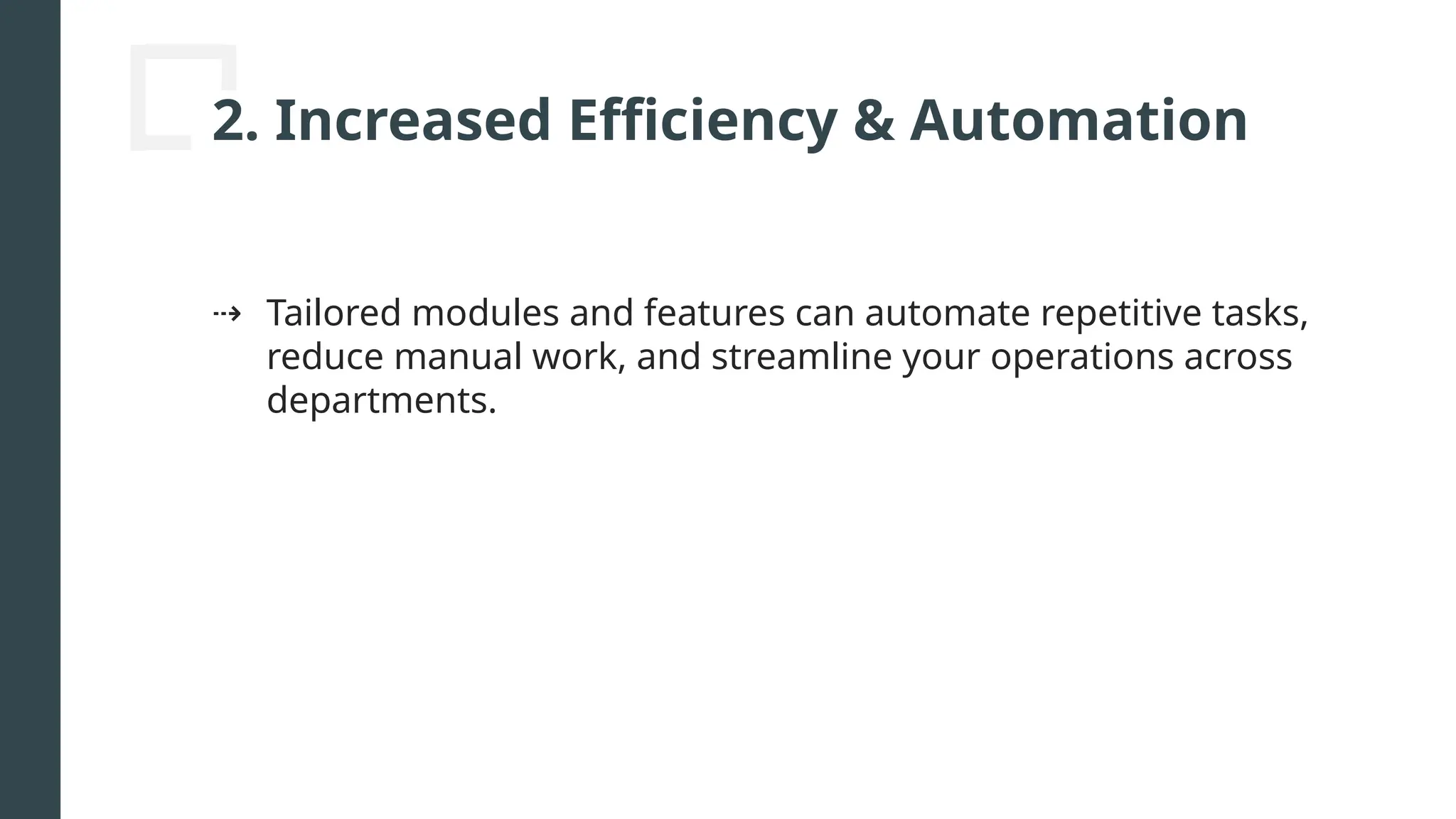 2. Increased Efficiency & Automation
⇢ Tailored modules and features can automate repetitive tasks,
reduce manual work, and streamline your operations across
departments.
 