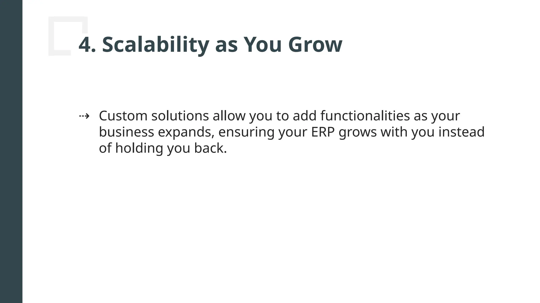4. Scalability as You Grow
⇢ Custom solutions allow you to add functionalities as your
business expands, ensuring your ERP grows with you instead
of holding you back.
 