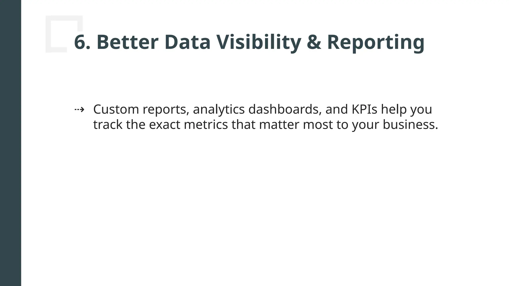 6. Better Data Visibility & Reporting
⇢ Custom reports, analytics dashboards, and KPIs help you
track the exact metrics that matter most to your business.
 