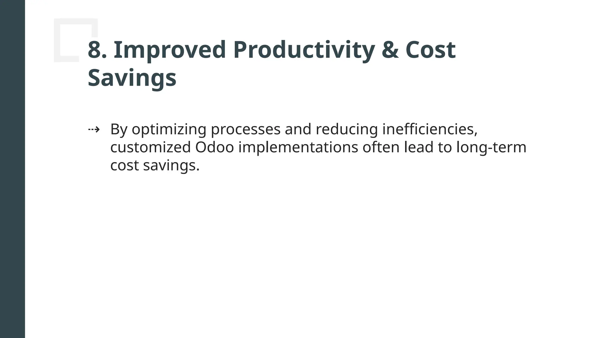 8. Improved Productivity & Cost
Savings
⇢ By optimizing processes and reducing inefficiencies,
customized Odoo implementations often lead to long-term
cost savings.
 