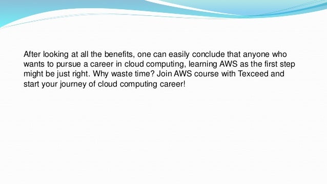 After looking at all the benefits, one can easily conclude that anyone who
wants to pursue a career in cloud computing, learning AWS as the first step
might be just right. Why waste time? Join AWS course with Texceed and
start your journey of cloud computing career!
 