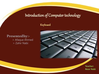 Introduction of Computer technology
Keyboard
Presentedby:-
> Afaque Ahmed
> Zahir Nabi
Teacher:
Noor Nabi
 