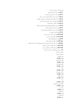 ‫حتديده‬ ‫مت‬ ‫الذي‬ ‫بنسخ‬ ‫االمر‬ ‫هذا‬ ‫يعمل‬
ctrl+v‫املنسوخ‬ ‫بلصق‬ ‫االمر‬ ‫هذا‬ ‫يعمل‬
ctrl+x‫حتديدة‬ ‫مت‬ ‫الذي‬ ‫بقص‬ ‫االمر‬ ‫هذا‬ ‫يعمل‬
ctrl+z‫عملته‬ ‫امر‬ ‫اي‬ ‫عن‬ ‫اجع‬‫رت‬‫ال‬ ‫ميكنك‬ ‫جذا‬ ‫مهم‬ ‫االمر‬ ‫هذا‬
ctrl+p‫ابلطباعة‬ ‫امر‬ ‫انمج‬‫ر‬‫ب‬ ‫اي‬ ‫او‬ ‫النتصفح‬ ‫لربانمج‬ ‫يعطي‬ ‫االمر‬ ‫هذا‬
ctrl+o‫االمر‬ ‫هذا‬ ‫يق‬‫ر‬‫ط‬ ‫عن‬ ‫انمج‬‫ر‬‫ب‬ ‫اي‬ ‫من‬ ‫ملف‬ ‫فنح‬ ‫ميكنك‬
ctrl+w‫مفتوحة‬ ‫انفذة‬ ‫اي‬ ‫اغالق‬ ‫ميكنك‬
ctrl+d‫املفضلة‬ ‫ايل‬ ‫املعروضة‬ ‫الصفحة‬ ‫حيفظ‬ ‫التصفح‬ ‫انمج‬‫ر‬‫ب‬ ‫جيعل‬ ‫امر‬
ctrl+f‫الكلمة‬ ‫عن‬ ‫الربانمج‬ ‫يف‬ ‫حبث‬ ‫لك‬ ‫ميكن‬
ctrl+b‫مي‬‫االمر‬ ‫هذا‬ ‫يق‬‫ر‬‫ط‬ ‫عن‬ ‫املفضلة‬ ‫ملف‬ ‫تيب‬‫ر‬‫ت‬ ‫لك‬ ‫كن‬
ctrl+s‫به‬ ‫قمت‬ ‫الذي‬ ‫العمل‬ ‫حفظ‬
ctrl+shift‫اليسار‬ ‫اىل‬ ‫يذهب‬ ‫الكتابة‬ ‫مؤشر‬ ‫جيعل‬
ctrl+shift‫اليمني‬ ‫اىل‬ ‫يذهب‬‫ر‬‫املؤش‬ ‫جيعل‬
alt+f4‫افذ‬‫و‬‫الن‬ ‫إبغالق‬ ‫يقوم‬ ‫مفيد‬ ‫أمر‬
alt+esc‫انفذة‬ ‫اىل‬ ‫انفذة‬ ‫من‬ ‫التنقل‬ ‫ميكنك‬
alt+tab‫ا‬ ‫لك‬ ‫جدا‬ ‫مفيد‬ ‫امر‬‫املطلوبة‬ ‫النافذة‬ ‫اختيار‬ ‫ميكنك‬ ‫مفتوح‬ ‫كثرية‬‫افذ‬‫و‬‫ن‬ ‫هنالك‬ ‫كان‬‫ذا‬
alt+shift‫اجنليزي‬ ‫اىل‬ ‫العريب‬ ‫من‬ ‫الكتابة‬ ‫حيول‬ ‫اليسار‬
alt+shift‫عريب‬ ‫اىل‬ ‫اجنليزي‬ ‫من‬ ‫الكتابة‬ ‫حيول‬ ‫اليمني‬
f2‫حمدد‬ ‫ملف‬ ‫اسم‬ ‫تغري‬ ‫من‬ ‫ميكنك‬ ‫يع‬‫ر‬‫وس‬ ‫مفيد‬ ‫امر‬
‫الكيبورد‬ ‫ات‬‫ر‬‫اختصا‬
‫الكيبورد‬ ‫ات‬‫ر‬‫اختصا‬
‫الوظ‬‫و‬ ‫ار‬‫ز‬‫اال‬‫يفه‬
CTRL + A
‫املستند‬ ‫كامل‬‫حتديد‬
CTRL + B
‫غامق‬ ‫خبط‬ ‫الكتابة‬
CTRL + C
‫نسخ‬
CTRL + D
‫اخلط‬ ‫تنسيق‬ ‫شاشة‬
CTRL + E
‫الكتابة‬ ‫توسيط‬
CTRL + F
‫حبث‬
CTRL + G
‫الصفحات‬ ‫بني‬ ‫إيل‬ ‫االنتقال‬
CTRL + H
‫استبدال‬
CTRL + I
‫الكتابة‬ ‫إمالة‬
CTRL + J
‫الكتابة‬ ‫ضبط‬
CTRL + L
 
