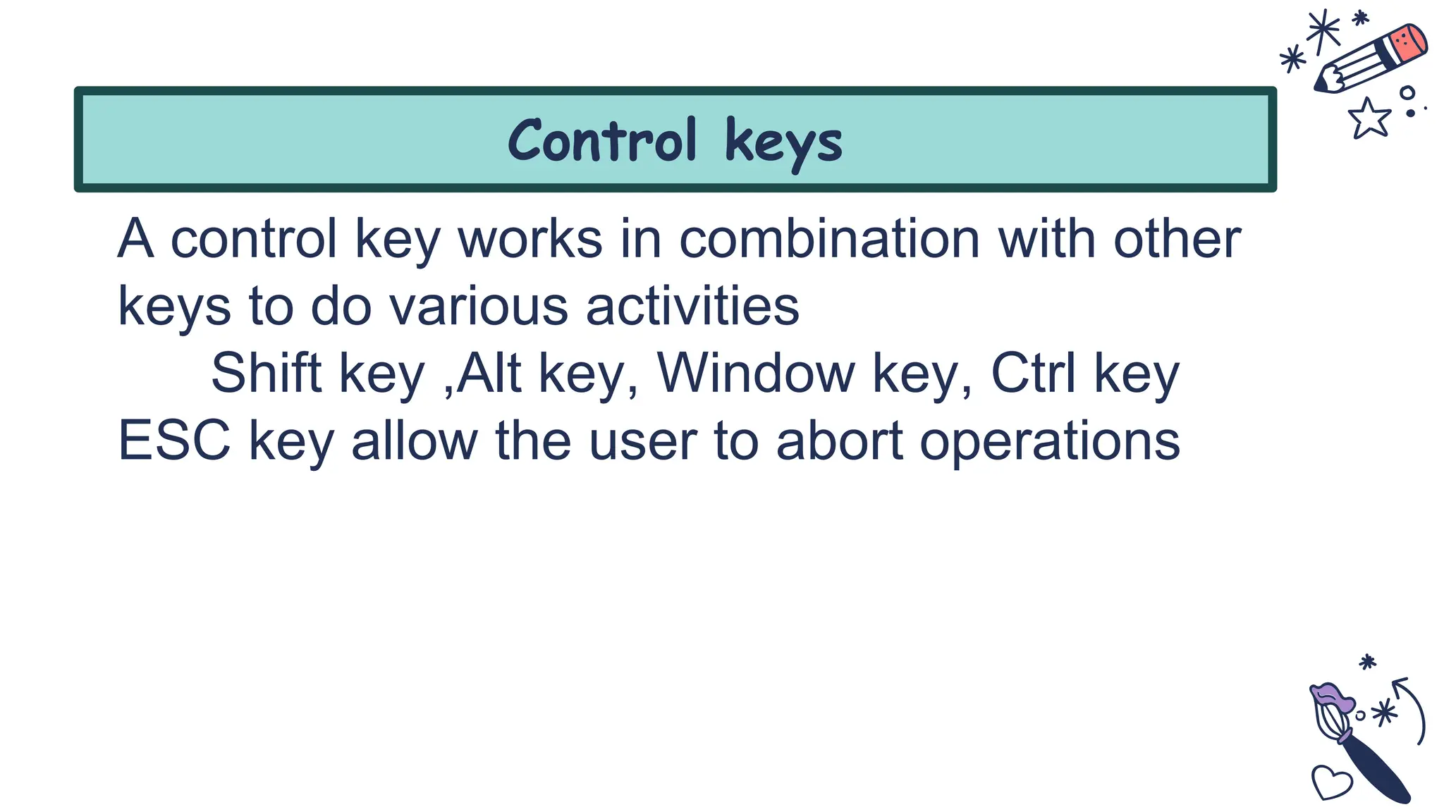 A control key works in combination with other
keys to do various activities
Shift key ,Alt key, Window key, Ctrl key
ESC key allow the user to abort operations
Control keys
 