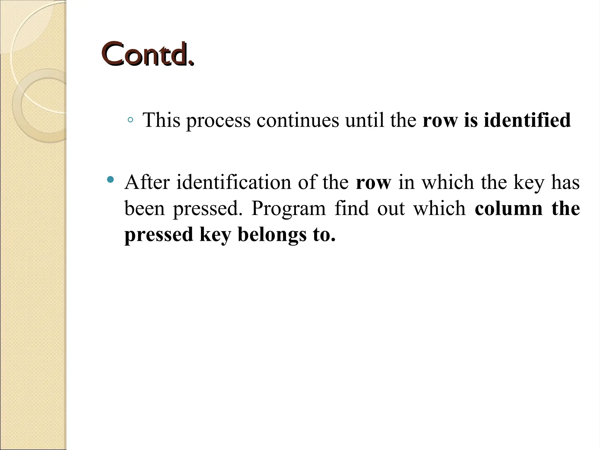 Contd.
Contd.
◦ This process continues until the row is identified
 After identification of the row in which the key has
been pressed. Program find out which column the
pressed key belongs to.
 