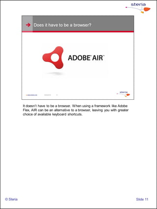 It doesn’t have to be a browser. When using a framework like Adobe
           Flex, AIR can be an alternative to a browser, leaving you with greater
           choice of available keyboard shortcuts.




© Steria                                                                            ݺߣ 11
 