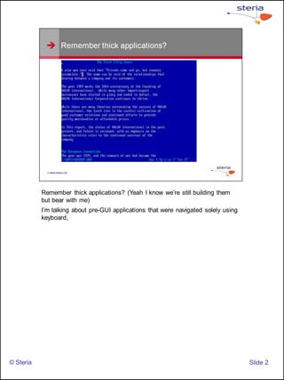 Remember thick applications? (Yeah I know we’re still building them
           but bear with me)
           I’m talking about pre-GUI applications that were navigated solely using
           keyboard,




© Steria                                                                             ݺߣ 2
 