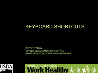 KEYBOARD SHORTCUTS
PRESENTED BY:
GINGER EDGECOMBE DORSEY, Ph.D.
APHIS ERGONOMICS PROGRAM MANAGER
 