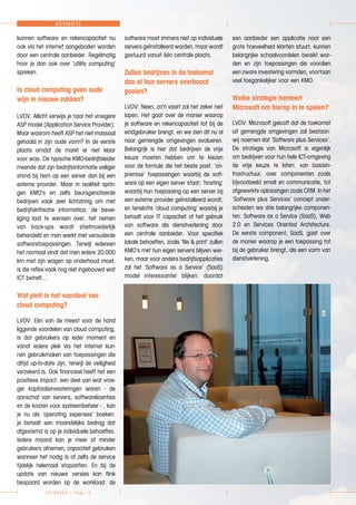 KE YBOARD > Page 12
K EYN OTE
kunnen software en rekencapaciteit nu
ook via het internet aangeboden worden
door een centrale aanbieder. Regelmatig
hoor je dan ook over ‘utility computing’
spreken.
Is cloud computing geen oude
wijn in nieuwe zakken?
LVDV: Allicht verwijs je naar het vroegere
ASP model (Application Service Provider).
Maar waarom heeft ASP het niet massaal
gehaald in zijn oude vorm? In de eerste
plaats omdat de markt er niet klaar
voor was. De typische KMO-bedrijfsleider
meende dat zijn bedrijfsinformatie veiliger
stond bij hem op een server dan bij een
externe provider. Maar in realiteit sprin-
gen KMO's en zelfs beursgenoteerde
bedrijven vaak zeer lichtzinnig om met
bedrijfskritische informatica: de bevei-
liging laat te wensen over, het nemen
van back-ups wordt stiefmoederlijk
behandeld en men werkt met verouderde
softwaretoepassingen. Terwijl iedereen
het normaal vindt dat men iedere 20.000
km met zijn wagen op onderhoud moet,
is die reflex vaak nog niet ingebouwd wat
ICT betreft…
Wat pleit in het voordeel van
cloud computing?
LVDV: Eén van de meest voor de hand
liggende voordelen van cloud computing,
is dat gebruikers op ieder moment en
vanaf iedere plek via het internet kun-
nen gebruikmaken van toepassingen die
altijd up-to-date zijn, terwijl de veiligheid
verzekerd is. Ook financieel heeft het een
positieve impact: een deel van wat vroe-
ger kapitaalsinvesteringen waren - de
aanschaf van servers, softwarelicenties
en de kosten voor systeembeheer - , kan
je nu als ‘operating expenses’ boeken:
je betaalt een maandelijks bedrag dat
afgestemd is op je individuele behoeftes.
Iedere maand kan je meer of minder
gebruikers afnemen, capaciteit gebruiken
wanneer het nodig is of zelfs de service
tijdelijk helemaal stopzetten. En bij de
update van nieuwe versies kan flink
bespaard worden op de workload: de
software moet immers niet op individuele
servers geïnstalleerd worden, maar wordt
gestuurd vanuit één centrale plaats.
Zullen bedrijven in de toekomst
dan al hun servers overboord
gooien?
LVDV: Neen, zo'n vaart zal het zeker niet
lopen. Het gaat over de manier waarop
je software en rekencapaciteit tot bij de
eindgebruiker brengt, en we zien dit nu al
naar gemengde omgevingen evolueren.
Belangrijk is hier dat bedrijven de vrije
keuze moeten hebben om te kiezen
voor de formule die het beste past: ‘on-
premise’ toepassingen waarbij de soft-
ware op een eigen server staat; ‘hosting’
waarbij hun toepassing op een server bij
een externe provider geïnstalleerd wordt;
en tenslotte ‘cloud computing’ waarbij je
betaalt voor IT capaciteit of het gebruik
van software als dienstverlening door
een centrale aanbieder. Voor specifiek
lokale behoeften, zoals ‘file & print’ zullen
KMO’s met hun eigen servers blijven wer-
ken, maar voor andere bedrijfsapplicaties
zal het ‘Software as a Service’ (SaaS)
model interessanter blijken: doordat
een aanbieder een applicatie naar een
grote hoeveelheid klanten stuurt, kunnen
belangrijke schaalvoordelen bereikt wor-
den en zijn toepassingen die voordien
een zware investering vormden, voortaan
veel toegankelijker voor een KMO.
Welke strategie hanteert
Microsoft om hierop in te spelen?
LVDV: Microsoft gelooft dat de toekomst
uit gemengde omgevingen zal bestaan:
wij noemen dat ‘Software plus Services’.
De strategie van Microsoft is eigenlijk
om bedrijven voor hun hele ICT-omgeving
de vrije keuze te laten: van basisin-
frastructuur, over componenten zoals
bijvoorbeeld email en communicatie, tot
afgewerkte oplossingen zoals CRM. In het
‘Software plus Services’ concept onder-
scheiden we drie belangrijke componen-
ten: Software as a Service (SaaS), Web
2.0 en Services Oriented Architecture.
De eerste component, SaaS, gaat over
de manier waarop je een toepassing tot
bij de gebruiker brengt, als een vorm van
dienstverlening.
 