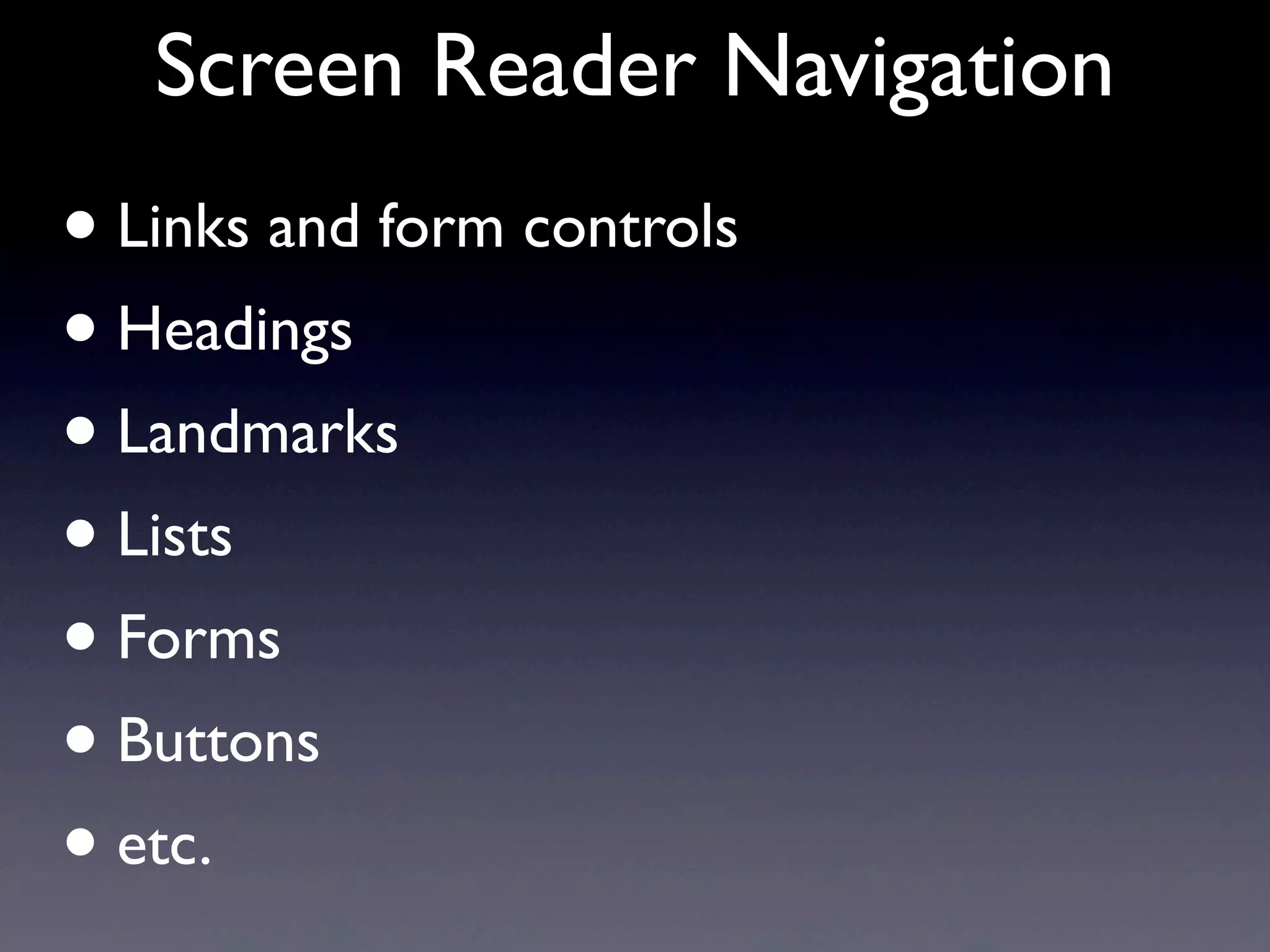 Screen Reader Navigation
• Links and form controls
• Headings
• Landmarks
• Lists
• Forms
• Buttons
• etc.
 