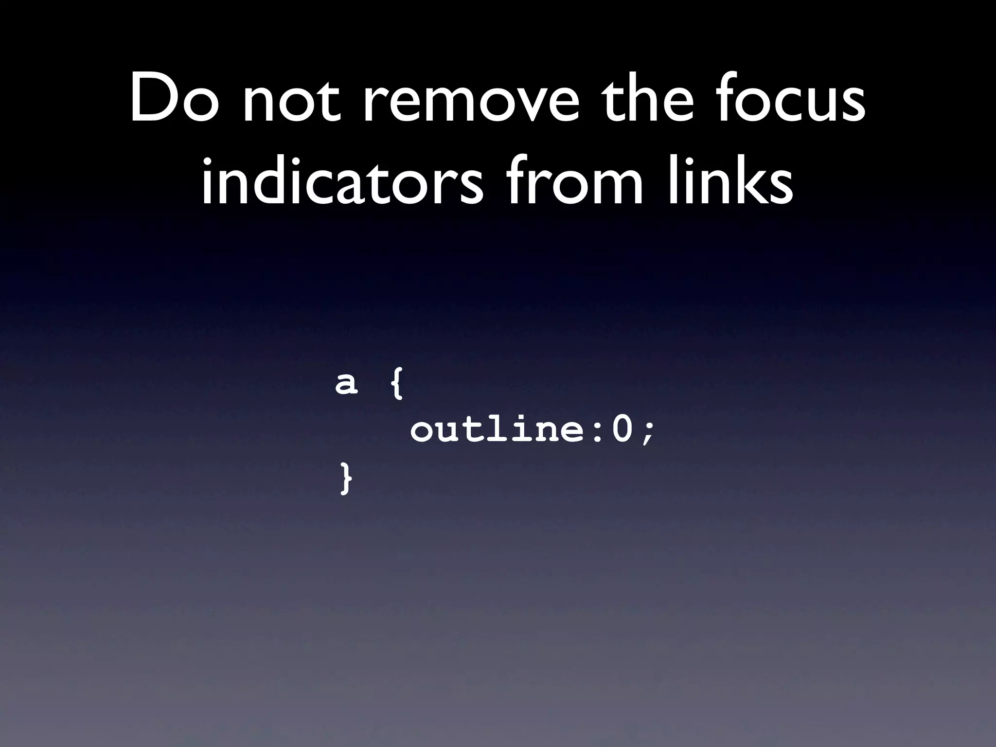 Do not remove the focus
indicators from links
a {
outline:0;
}
 