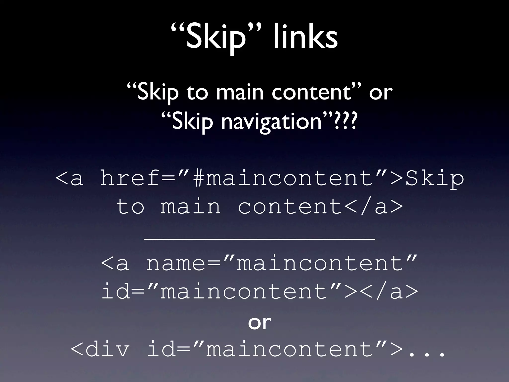 “Skip” links
“Skip to main content” or
“Skip navigation”???
<a href=”#maincontent”>Skip
to main content</a>
<a name=”maincontent”
id=”maincontent”></a>
or
<div id=”maincontent”>...
 