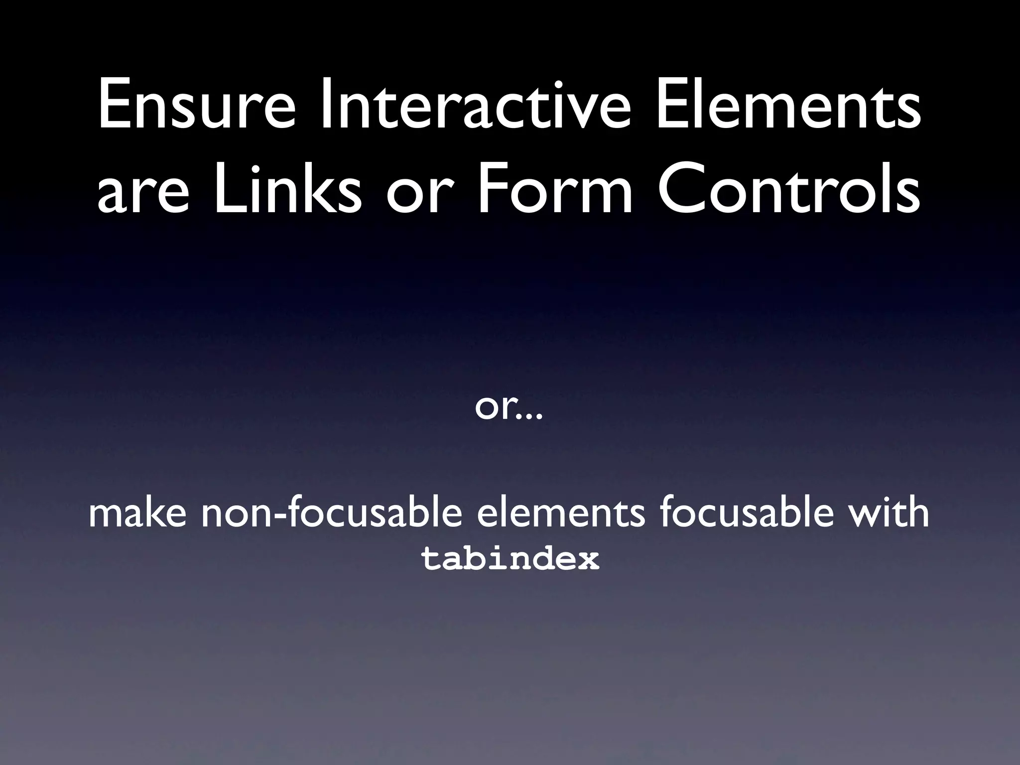 Ensure Interactive Elements
are Links or Form Controls
or...
make non-focusable elements focusable with
tabindex
 