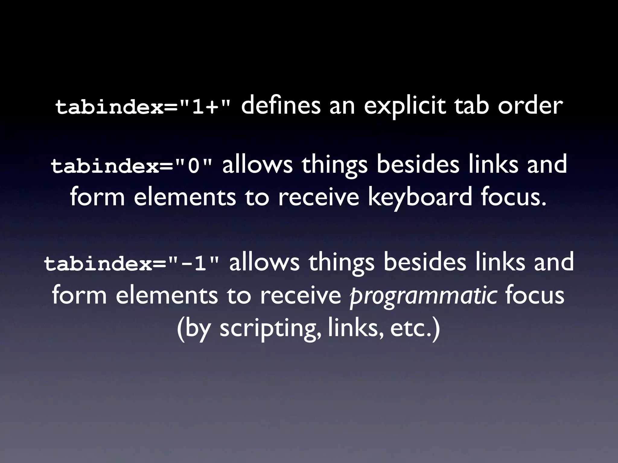 tabindex="1+" deﬁnes an explicit tab order
tabindex="0" allows things besides links and
form elements to receive keyboard focus.
tabindex="-1" allows things besides links and
form elements to receive programmatic focus
(by scripting, links, etc.)
 