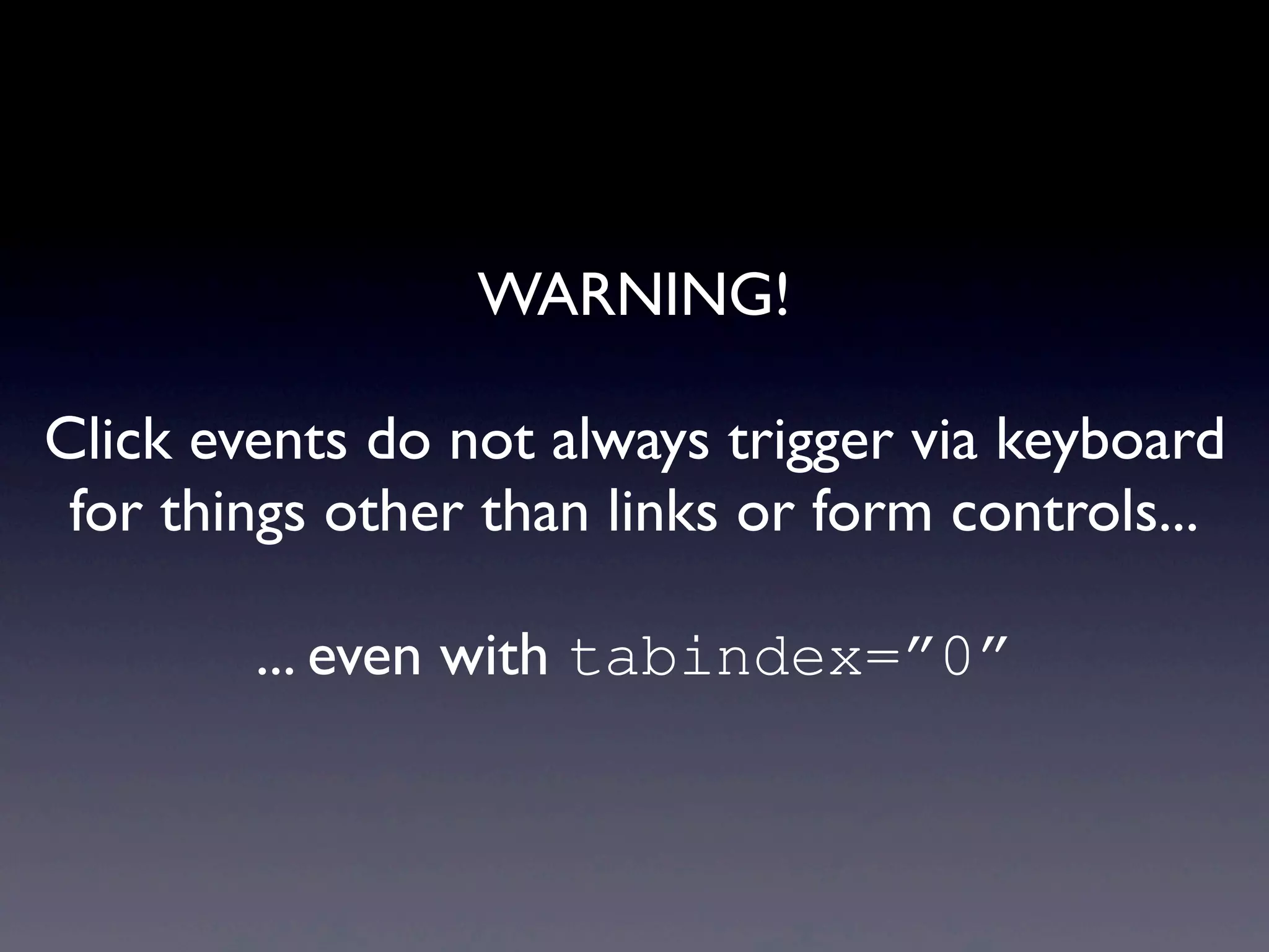 WARNING!
Click events do not always trigger via keyboard
for things other than links or form controls...
... even with tabindex=”0”
 