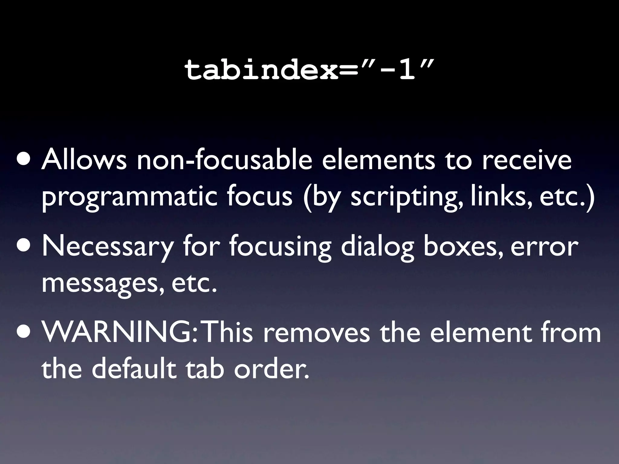 • Allows non-focusable elements to receive
programmatic focus (by scripting, links, etc.)
• Necessary for focusing dialog boxes, error
messages, etc.
• WARNING:This removes the element from
the default tab order.
tabindex=”-1”
 