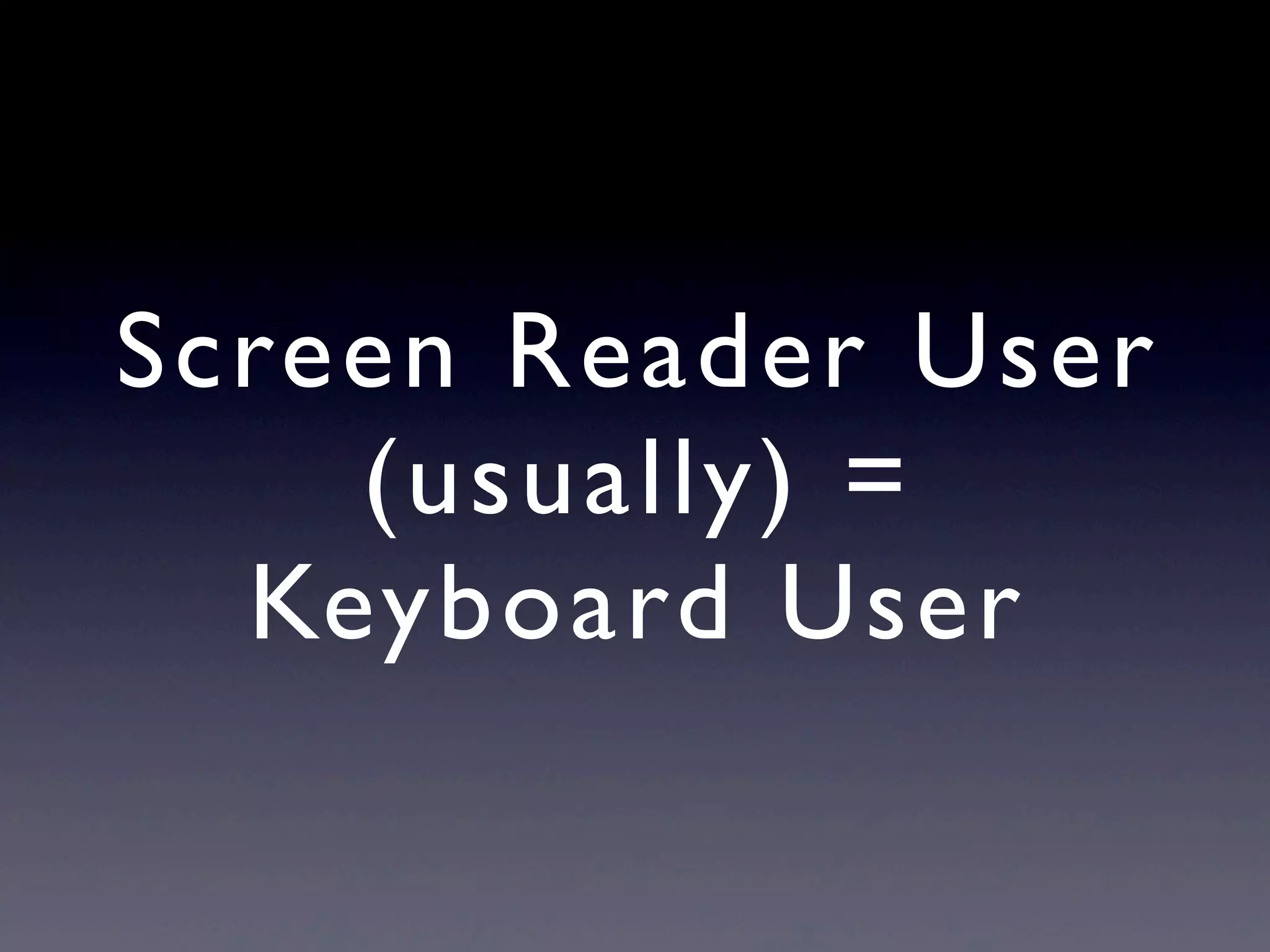 Screen Reader User
(usually) =
Keyboard User
 