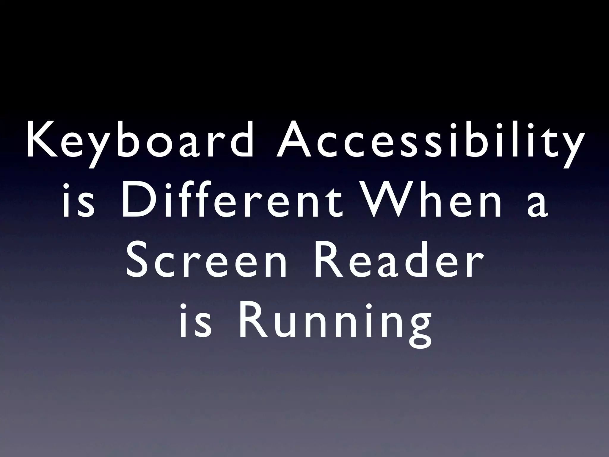 Keyboard Accessibility
is Different When a
Screen Reader
is Running
 