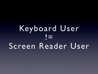 Keyboard User
!=
Screen Reader User
 