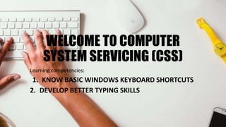 WELCOME TO COMPUTER
SYSTEM SERVICING (CSS)
Learning competencies:
1. KNOW BASIC WINDOWS KEYBOARD SHORTCUTS
2. DEVELOP BETTER TYPING SKILLS
 