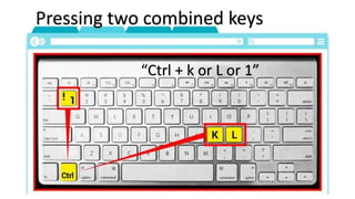 Pressing two combined keys
“Ctrl + k or L or 1”
 
