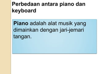 Perbedaan antara piano dan
keyboard
Piano adalah alat musik yang
dimainkan dengan jari-jemari
tangan.
 
