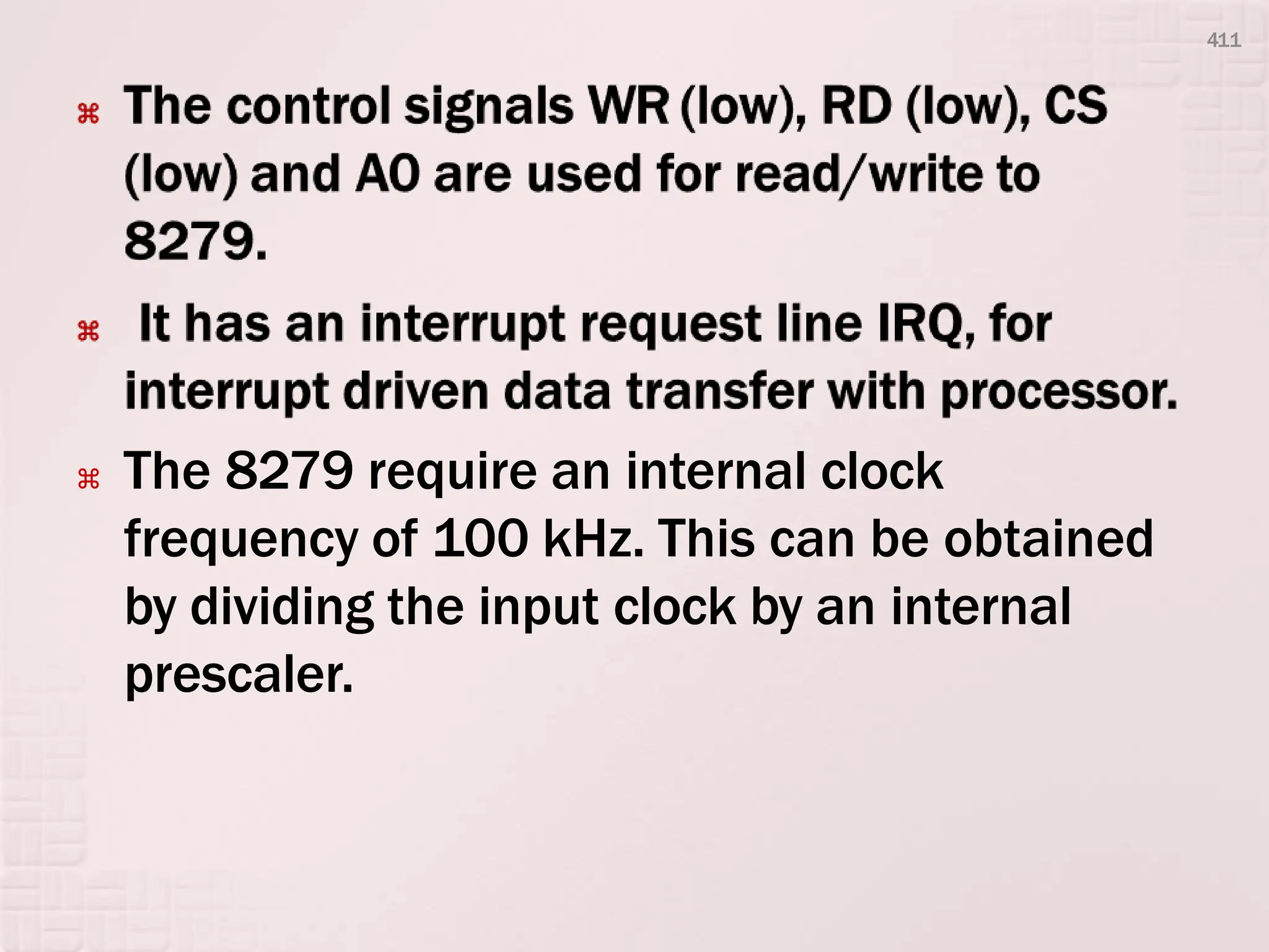  The 8279 require an internal clock
frequency of 100 kHz. This can be obtained
by dividing the input clock by an internal
prescaler.
411
 