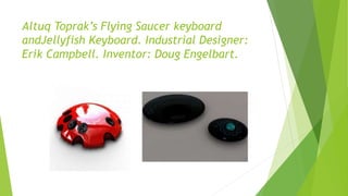 Altuq Toprak’s Flying Saucer keyboard
andJellyfish Keyboard. Industrial Designer:
Erik Campbell. Inventor: Doug Engelbart.
 
