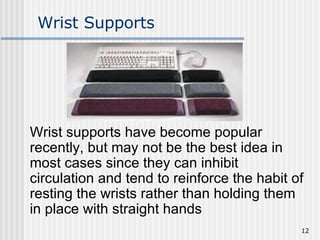 Wrist Supports Wrist supports have become popular recently, but may not be the best idea in most cases since they can inhibit circulation and tend to reinforce the habit of resting the wrists rather than holding them in place with straight hands 