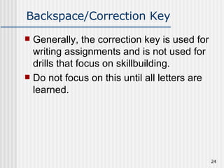Backspace/Correction Key Generally, the correction key is used for writing assignments and is not used for drills that focus on skillbuilding. Do not focus on this until all letters are learned. 