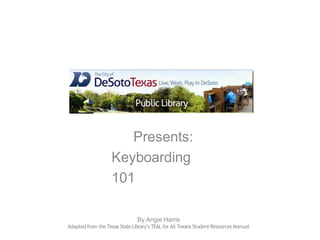 Presents:
Keyboarding
101
By Angie Harris
Adapted from the Texas StateLibrary’s TEAL for All Texans Student Resources Manual
 