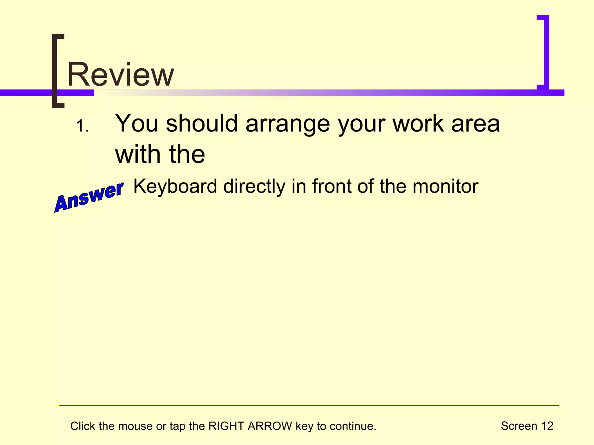 Screen 12
Review
1. You should arrange your work area
with the
Keyboard directly in front of the monitor
Click the mouse or tap the RIGHT ARROW key to continue.
 
