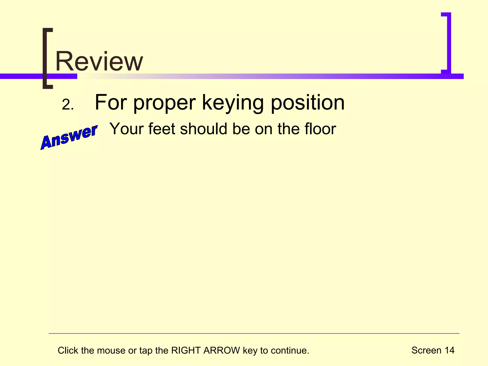 Screen 14
Review
2. For proper keying position
Your feet should be on the floor
Click the mouse or tap the RIGHT ARROW key to continue.
 