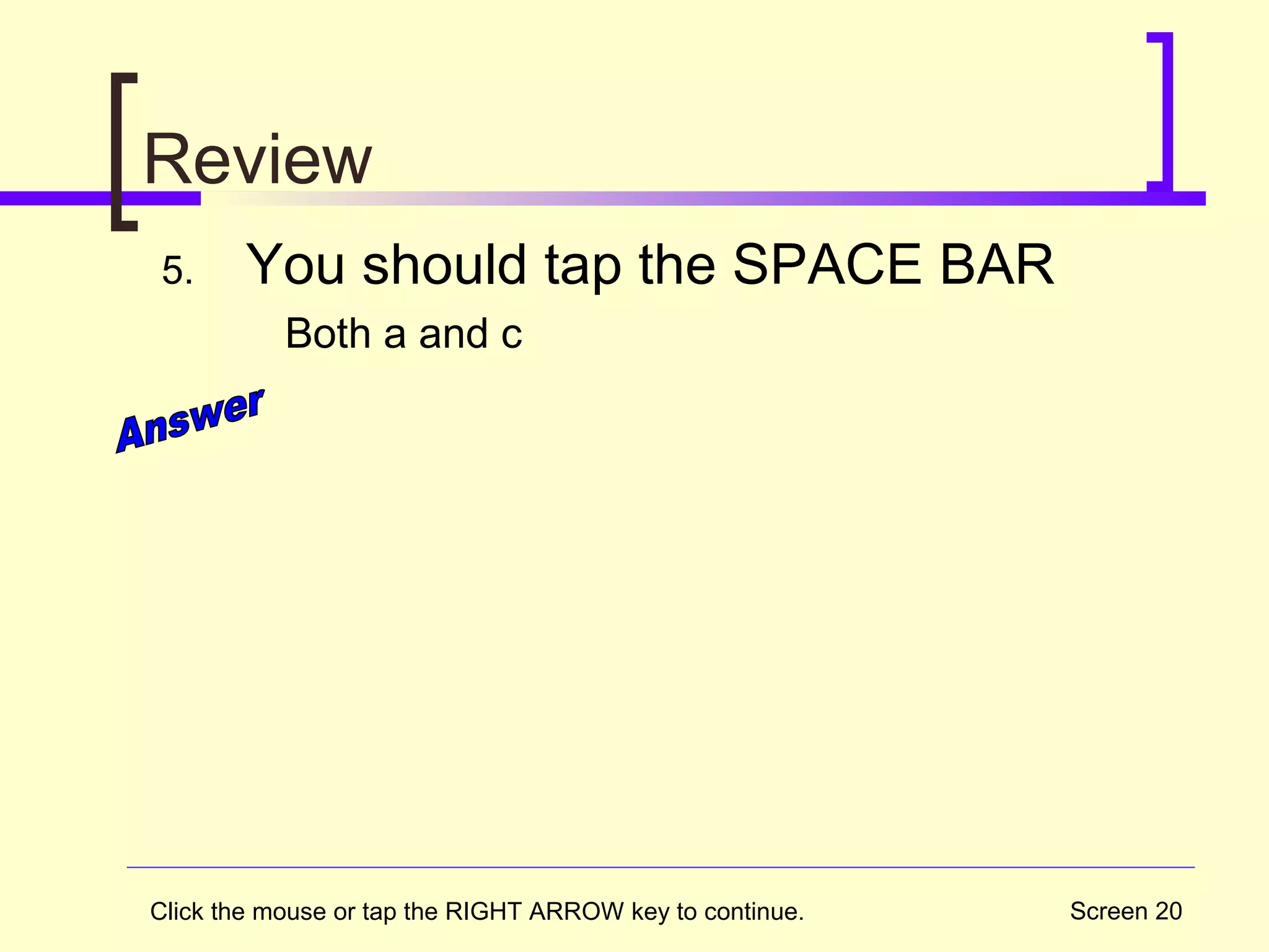 Screen 20
Review
5. You should tap the SPACE BAR
Both a and c
Click the mouse or tap the RIGHT ARROW key to continue.
 