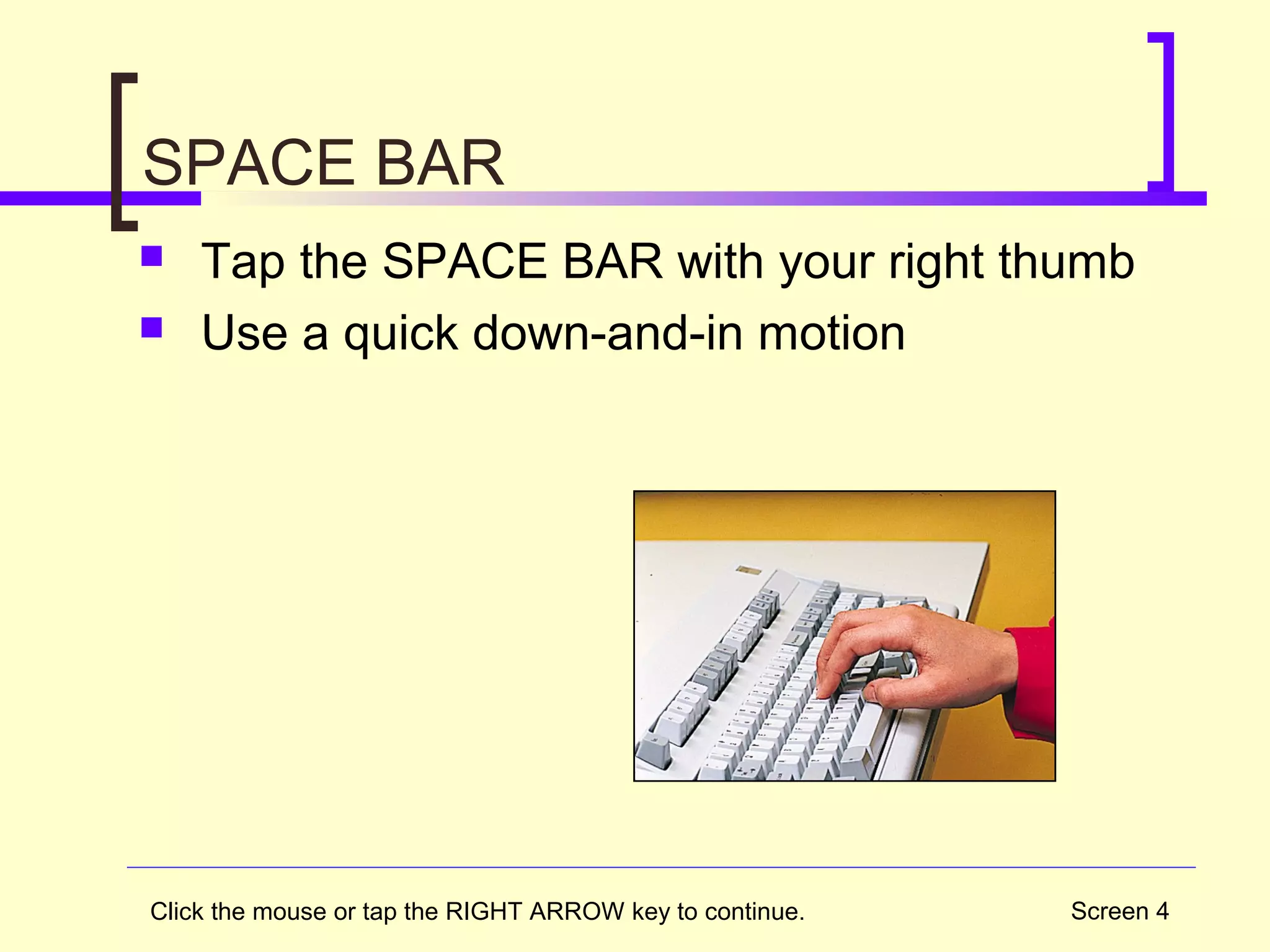 Screen 4
SPACE BAR
 Tap the SPACE BAR with your right thumb
 Use a quick down-and-in motion
Click the mouse or tap the RIGHT ARROW key to continue.
 
