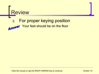 Screen 14
Review
2. For proper keying position
Your feet should be on the floor
Click the mouse or tap the RIGHT ARROW key to continue.
 
