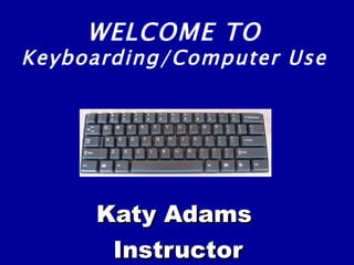 Katy Adams Instructor WELCOME TO Keyboarding/Computer Use  