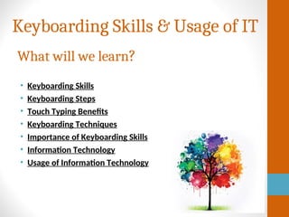 Keyboarding Skills & Usage of IT
Bac
k
• Keyboarding Skills
• Keyboarding Steps
• Touch Typing Benefits
• Keyboarding Techniques
• Importance of Keyboarding Skills
• Information Technology
• Usage of Information Technology
What will we learn?
 